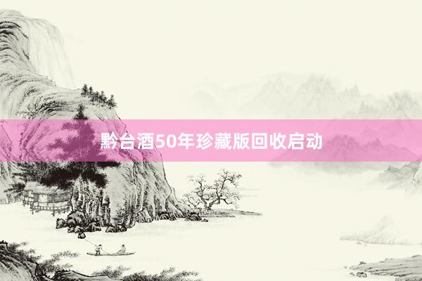 黔台酒50年珍藏版回收启动