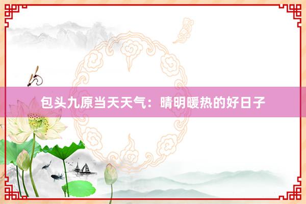 包头九原当天天气：晴明暖热的好日子